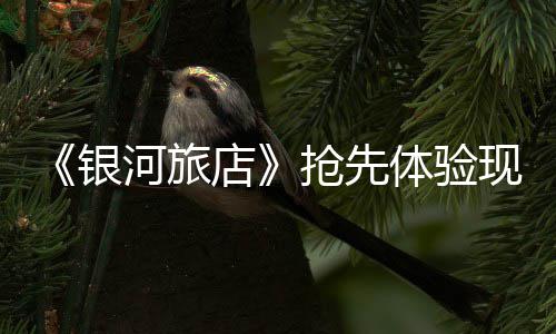 银抢先现已店体验河旅正式上线