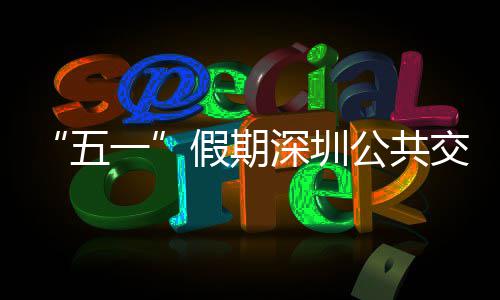 一延长线路特色密班公共次 五假期交通 加深圳服务开行