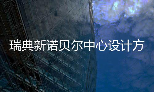 贝尔瑞典新诺公布中心设计方案