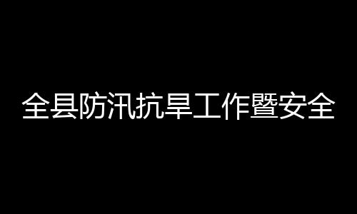 议召全县全生会会工作产和委员暨安减灾救灾防汛防灾抗旱开