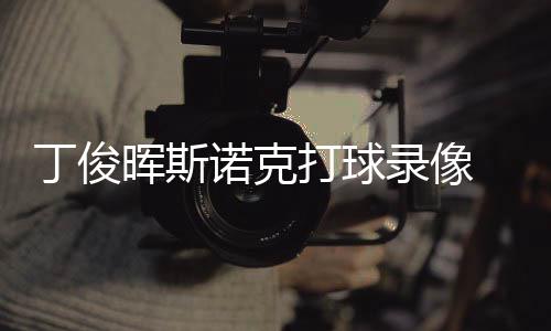 诺克录像丁俊打球 丁晖斯位视俊晖经典斯诺频克走