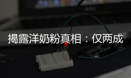 洋奶相成原装成揭露仅两粉真品进口