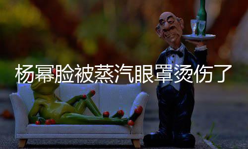 杨幂眼罩脸被了小心大家烫伤蒸汽使用时要