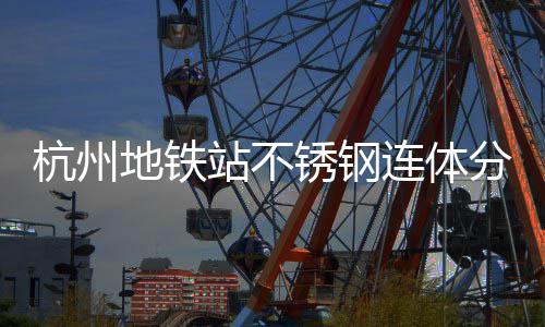 连体垃圾锈钢地铁桶以杭州工艺城市文明站不匠心守护分类