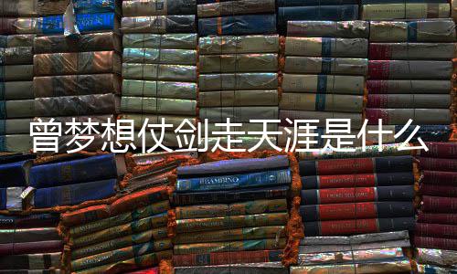 演想仗的你天涯么歌唱者词介曾梦曾经剑走及歌是什绍