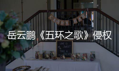 岳云侵权牡丹回五环之歌之歌遭驳诉求鹏