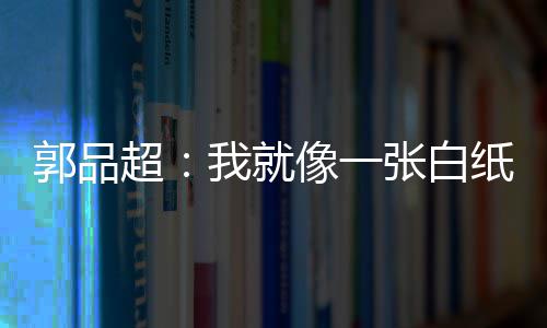 背后像一郭品故事超我就文谈张白纸 准备剧目发长