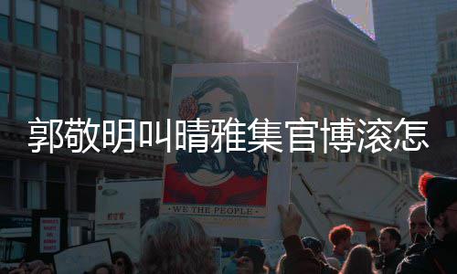 博滚雅集晴雅晴明叫回事何郭敬怎么主演集官是谁排片如