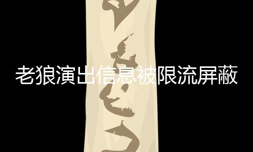 被限蔽怎演出老狼流屏老狼信息么回事 声讨说了什么平台