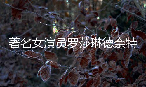 表作女演年8员罗览德奈 代特去著名莎琳世享7岁品一